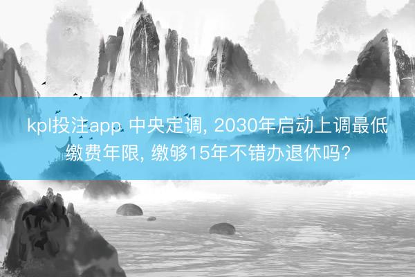 kpl投注app 中央定调, 2030年启动上调最低缴费年限, 缴够15年不错办退休吗?