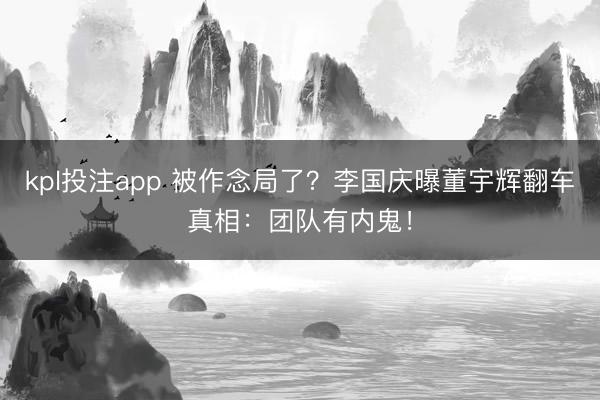 kpl投注app 被作念局了?李国庆曝董宇辉翻车真相:团队有内鬼!