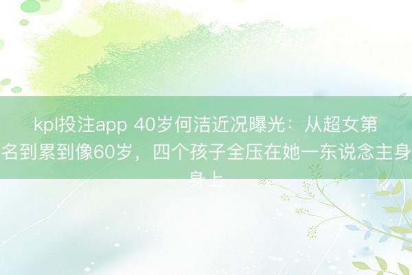kpl投注app 40岁何洁近况曝光:从超女第四名到累到像60岁,四个孩子全压在她一东说念主身上