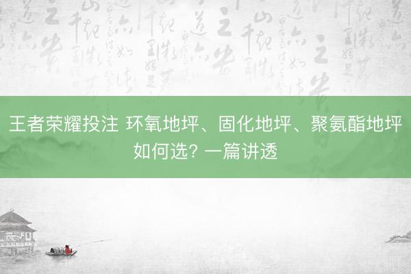 王者荣耀投注 环氧地坪、固化地坪、聚氨酯地坪如何选? 一篇讲透
