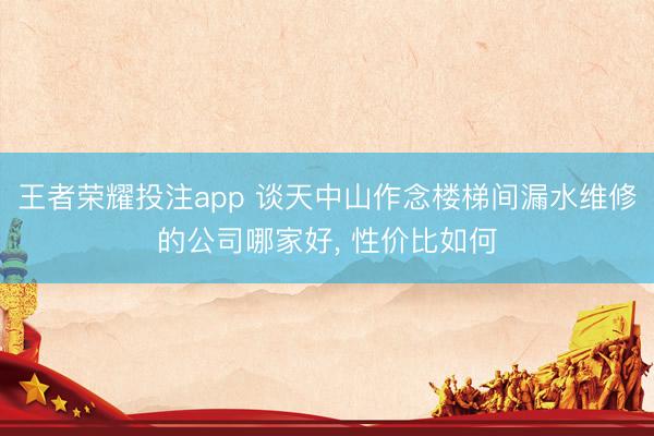 王者荣耀投注app 谈天中山作念楼梯间漏水维修的公司哪家好， 性价比如何