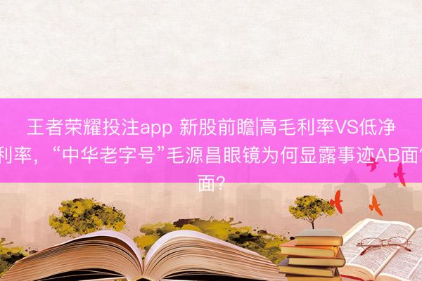 王者荣耀投注app 新股前瞻|高毛利率VS低净利率,“中华老字号”毛源昌眼镜为何显露事迹AB面?