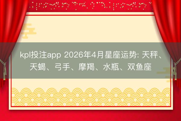 kpl投注app 2026年4月星座运势: 天秤、天蝎、弓手、摩羯、水瓶、双鱼座