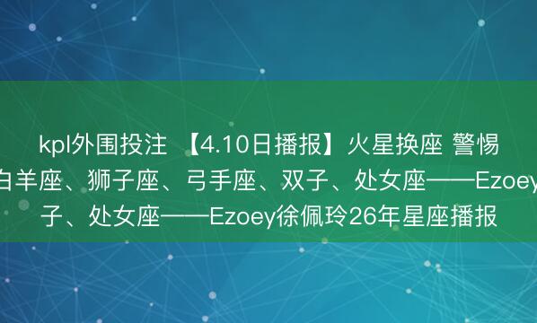 kpl外围投注 【4.10日播报】火星换座 警惕特性时间 红运星星: 白羊座、狮子座、弓手座、双子、处女座——Ezoey徐佩玲26年星座播报