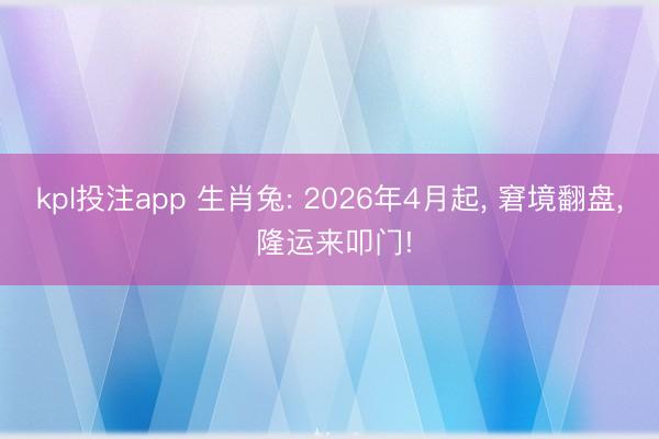 kpl投注app 生肖兔: 2026年4月起， 窘境翻盘， 隆运来叩门!