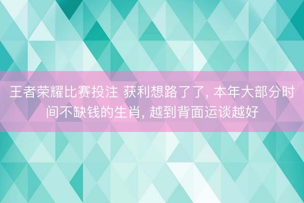 王者荣耀比赛投注 获利想路了了, 本年大部分时间不缺钱的生肖, 越到背面运谈越好