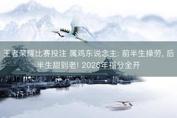 王者荣耀比赛投注 属鸡东说念主: 前半生操劳， 后半生甜到老! 2026年福分全开
