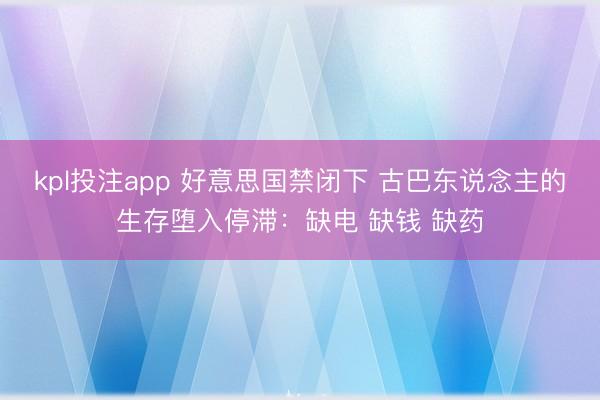 kpl投注app 好意思国禁闭下 古巴东说念主的生存堕入停滞：缺电 缺钱 缺药
