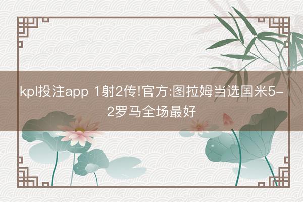 kpl投注app 1射2传!官方:图拉姆当选国米5-2罗马全场最好