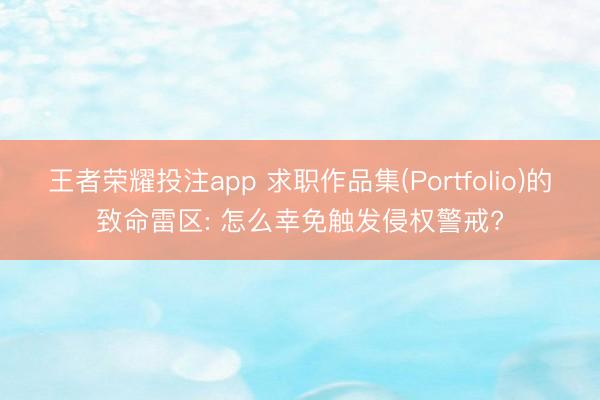 王者荣耀投注app 求职作品集(Portfolio)的致命雷区: 怎么幸免触发侵权警戒?