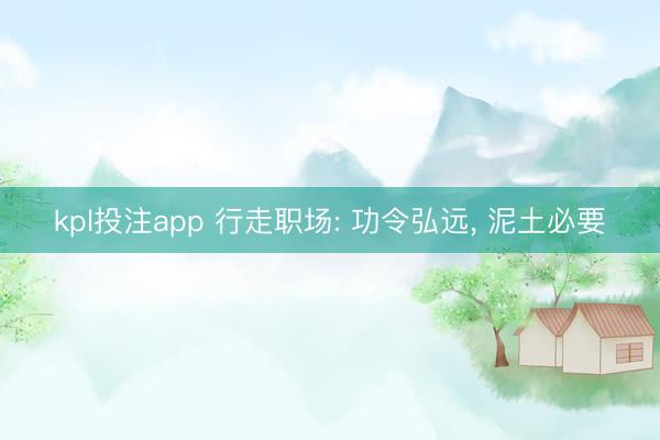 kpl投注app 行走职场: 功令弘远， 泥土必要