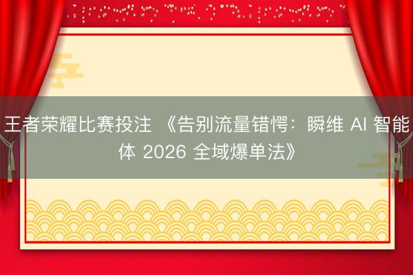 王者荣耀比赛投注 《告别流量错愕:瞬维 AI 智能体 2026 全域爆单法》