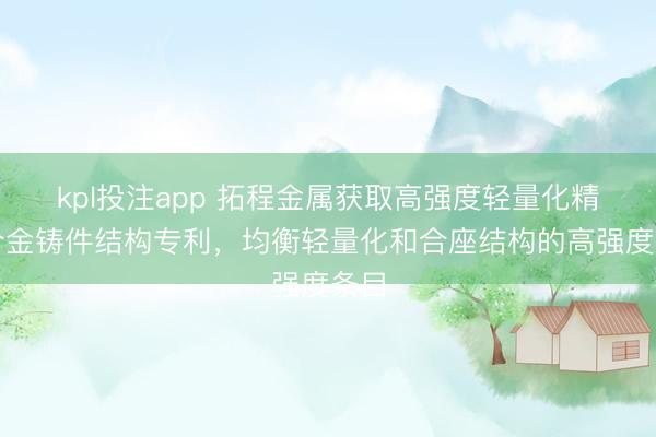 kpl投注app 拓程金属获取高强度轻量化精密合金铸件结构专利,均衡轻量化和合座结构的高强度条目