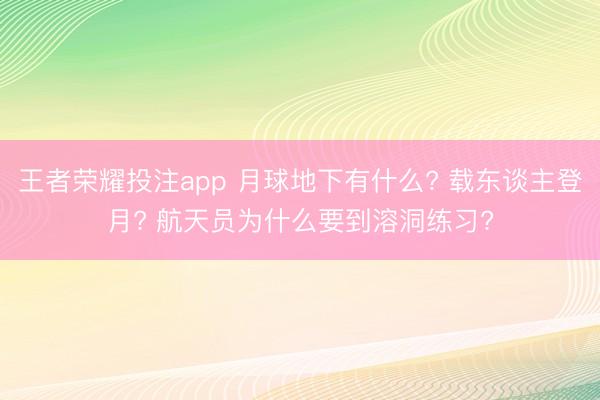 王者荣耀投注app 月球地下有什么? 载东谈主登月? 航天员为什么要到溶洞练习?