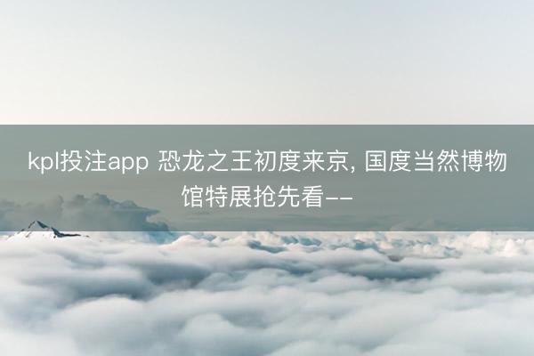 kpl投注app 恐龙之王初度来京, 国度当然博物馆特展抢先看--