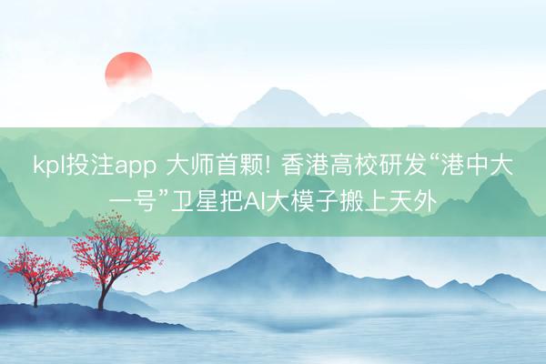 kpl投注app 大师首颗! 香港高校研发“港中大一号”卫星把AI大模子搬上天外