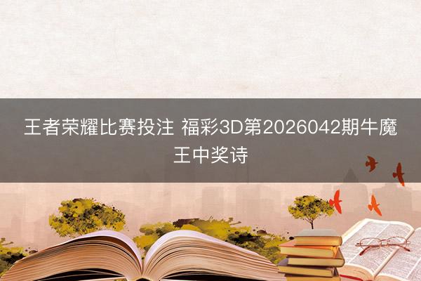 王者荣耀比赛投注 福彩3D第2026042期牛魔王中奖诗