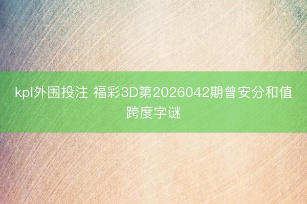 kpl外围投注 福彩3D第2026042期曾安分和值跨度字谜