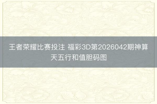 王者荣耀比赛投注 福彩3D第2026042期神算天五行和值胆码图
