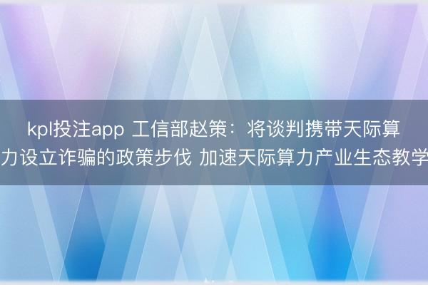 kpl投注app 工信部赵策:将谈判携带天际算力设立诈骗的政策步伐 加速天际算力产业生态教学