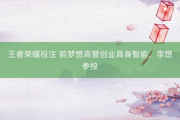 王者荣耀投注 前梦想高管创业具身智能,李想参投