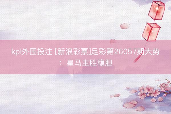 kpl外围投注 [新浪彩票]足彩第26057期大势：皇马主胜稳胆