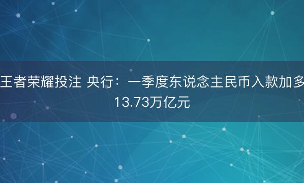 王者荣耀投注 央行：一季度东说念主民币入款加多13.73万亿元