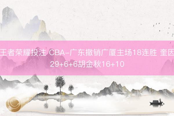王者荣耀投注 CBA-广东撤销广厦主场18连胜 奎因29+6+6胡金秋16+10