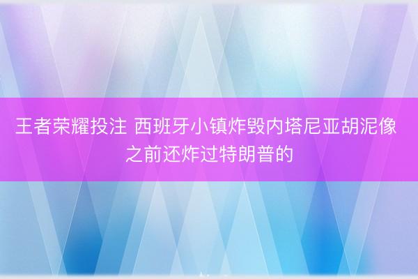 王者荣耀投注 西班牙小镇炸毁内塔尼亚胡泥像 之前还炸过特朗普的