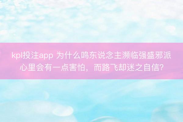 kpl投注app 为什么鸣东说念主濒临强盛邪派心里会有一点害怕,而路飞却迷之自信?