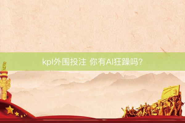 kpl外围投注 你有AI狂躁吗？