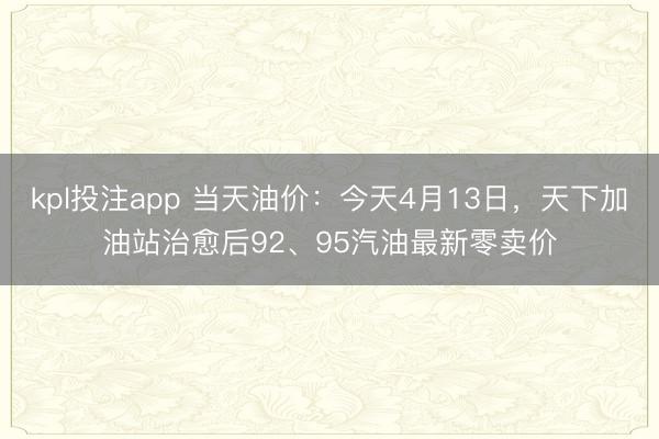 kpl投注app 当天油价：今天4月13日，天下加油站治愈后92、95汽油最新零卖价