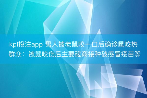 kpl投注app 男人被老鼠咬一口后确诊鼠咬热 群众：被鼠咬伤后主要磋商接种破感冒疫苗等