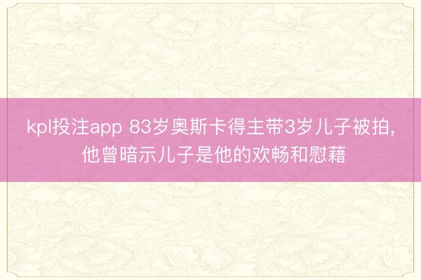 kpl投注app 83岁奥斯卡得主带3岁儿子被拍, 他曾暗示儿子是他的欢畅和慰藉