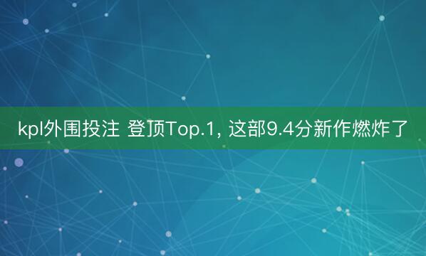 kpl外围投注 登顶Top.1, 这部9.4分新作燃炸了