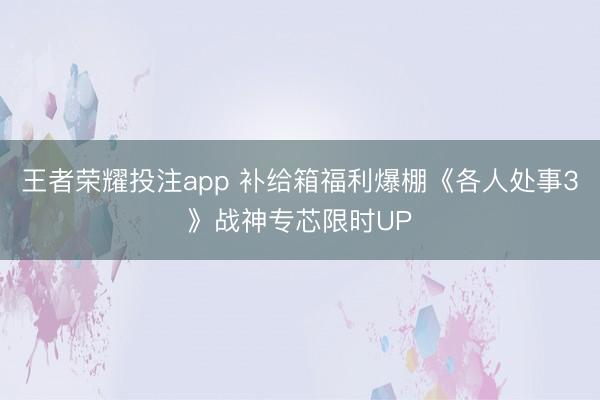 王者荣耀投注app 补给箱福利爆棚《各人处事3》战神专芯限时UP