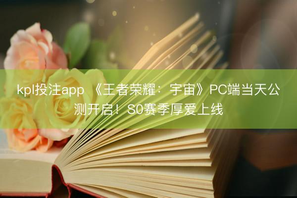 kpl投注app 《王者荣耀：宇宙》PC端当天公测开启！S0赛季厚爱上线