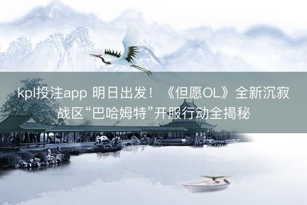 kpl投注app 明日出发！《但愿OL》全新沉寂战区“巴哈姆特”开服行动全揭秘