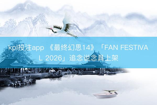 kpl投注app 《最终幻思14》「FAN FESTIVAL 2026」追念说念具上架