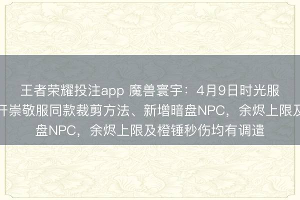 王者荣耀投注app 魔兽寰宇：4月9日时光服完成进攻更新，绽开崇敬服同款裁剪方法、新增暗盘NPC，余烬上限及橙锤秒伤均有调遣