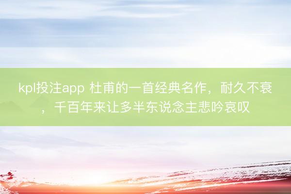 kpl投注app 杜甫的一首经典名作,耐久不衰,千百年来让多半东说念主悲吟哀叹