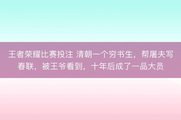 王者荣耀比赛投注 清朝一个穷书生,帮屠夫写春联,被王爷看到,十年后成了一品大员