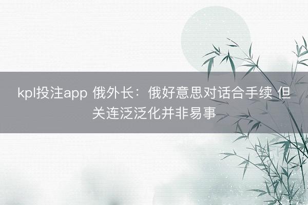 kpl投注app 俄外长:俄好意思对话合手续 但关连泛泛化并非易事