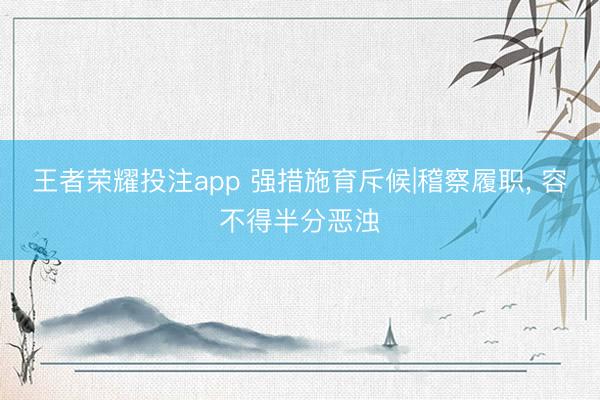 王者荣耀投注app 强措施育斥候|稽察履职， 容不得半分恶浊