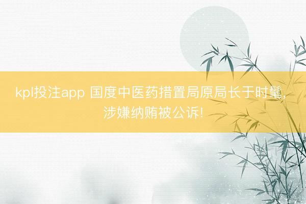 kpl投注app 国度中医药措置局原局长于时髦， 涉嫌纳贿被公诉!