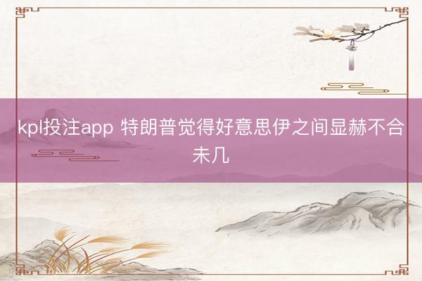 kpl投注app 特朗普觉得好意思伊之间显赫不合未几