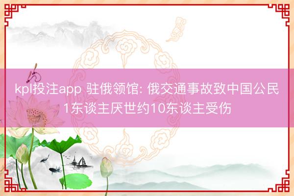 kpl投注app 驻俄领馆: 俄交通事故致中国公民1东谈主厌世约10东谈主受伤