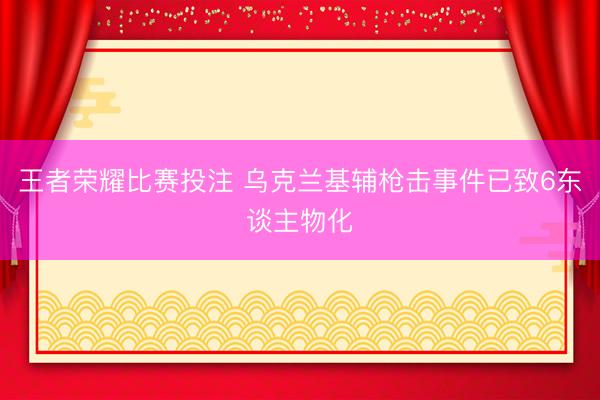 王者荣耀比赛投注 乌克兰基辅枪击事件已致6东谈主物化