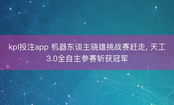 kpl投注app 机器东谈主骁雄挑战赛赶走， 天工3.0全自主参赛斩获冠军