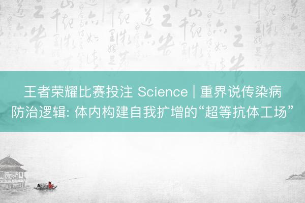 王者荣耀比赛投注 Science | 重界说传染病防治逻辑: 体内构建自我扩增的“超等抗体工场”